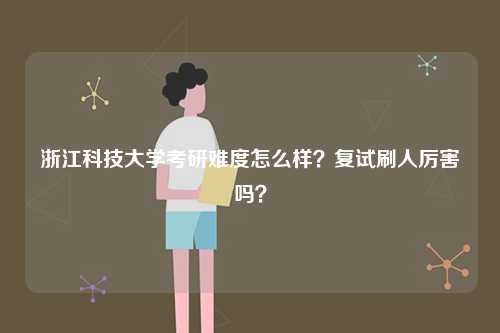 浙江科技大學(xué)考研難度怎么樣？復(fù)試刷人厲害嗎？-圖1