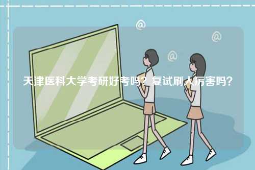 天津醫(yī)科大學(xué)考研好考嗎？復(fù)試刷人厲害嗎？-圖1