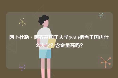 阿卜杜勒·阿齊茲國王大學(xué)(KAU)相當于國內(nèi)什么大學(xué)？含金量高嗎？-圖1