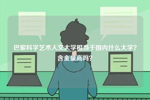 巴黎科學(xué)藝術(shù)人文大學(xué)相當(dāng)于國內(nèi)什么大學(xué)？含金量高嗎？-圖1