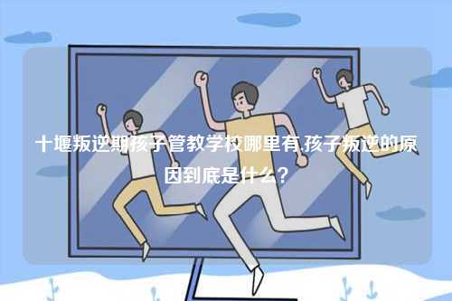 十堰叛逆期孩子管教學(xué)校哪里有,孩子叛逆的原因到底是什么？-圖1