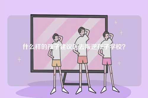 什么樣的孩子建議送去叛逆孩子學(xué)校？-圖1