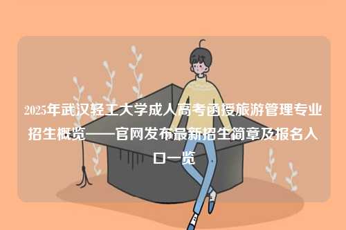 2025年武漢輕工大學(xué)成人高考函授旅游管理專(zhuān)業(yè)招生概覽——官網(wǎng)發(fā)布最新招生簡(jiǎn)章及報(bào)名入口一覽-圖1