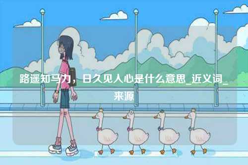 路遙知馬力，日久見(jiàn)人心是什么意思_近義詞_來(lái)源-圖1