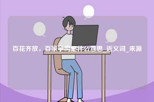 百花齊放，百家爭鳴是什么意思_近義詞_來源-圖1