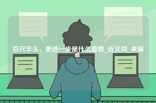百尺竿頭，更進(jìn)一步是什么意思_近義詞_來源-圖1